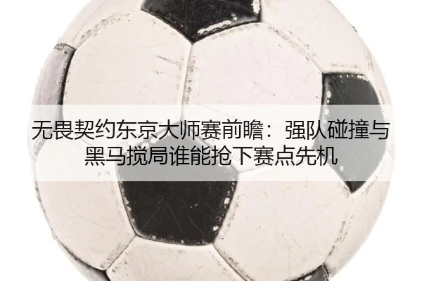 无畏契约东京大师赛前瞻：强队碰撞与黑马搅局谁能抢下赛点先机